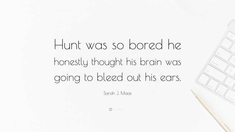 Sarah J. Maas Quote: “Hunt was so bored he honestly thought his brain was going to bleed out his ears.”