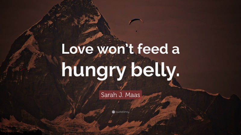 Sarah J. Maas Quote: “Love won’t feed a hungry belly.”