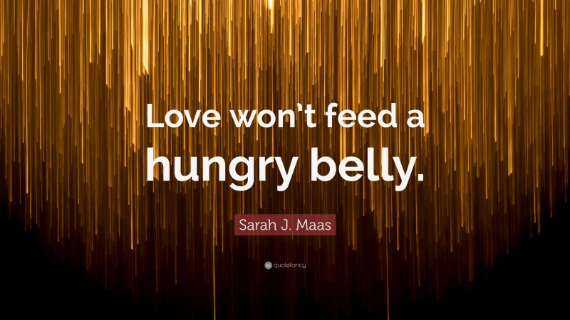 Sarah J. Maas Quote: “Love won’t feed a hungry belly.”