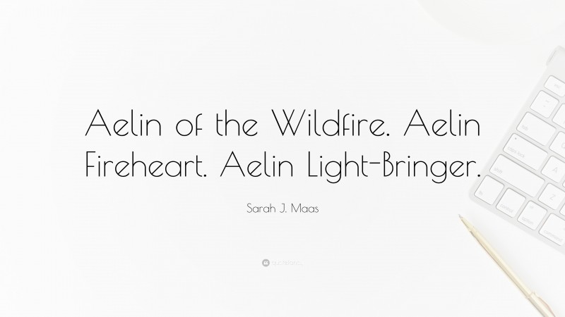 Sarah J. Maas Quote: “Aelin of the Wildfire. Aelin Fireheart. Aelin Light-Bringer.”