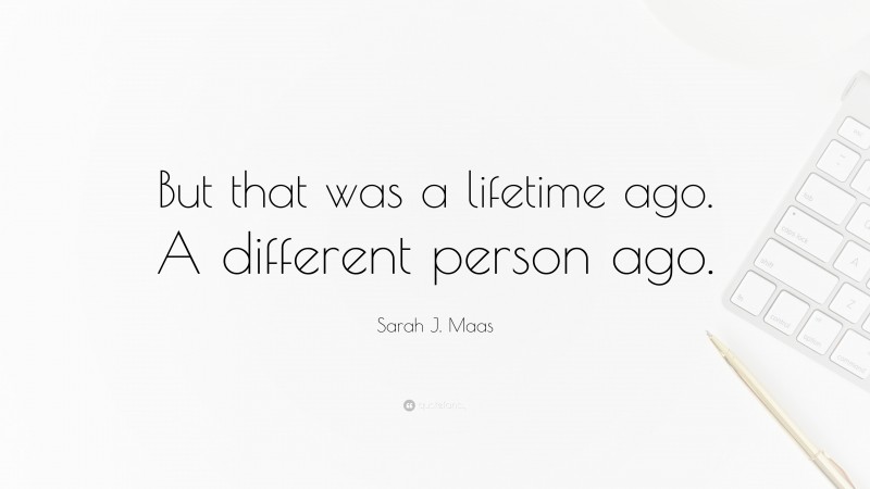 Sarah J. Maas Quote: “But that was a lifetime ago. A different person ago.”