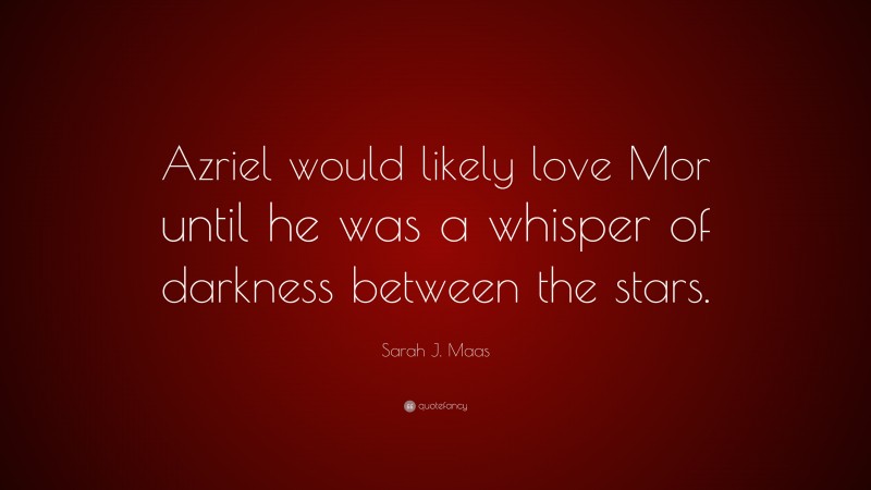 Sarah J. Maas Quote: “Azriel would likely love Mor until he was a whisper of darkness between the stars.”