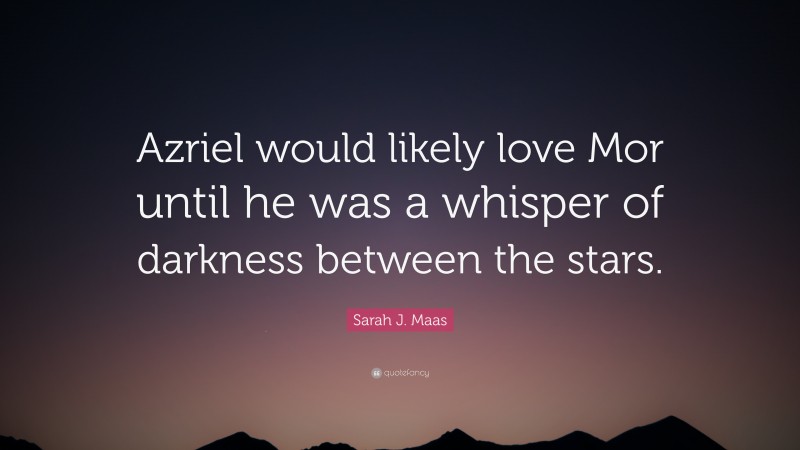 Sarah J. Maas Quote: “Azriel would likely love Mor until he was a whisper of darkness between the stars.”