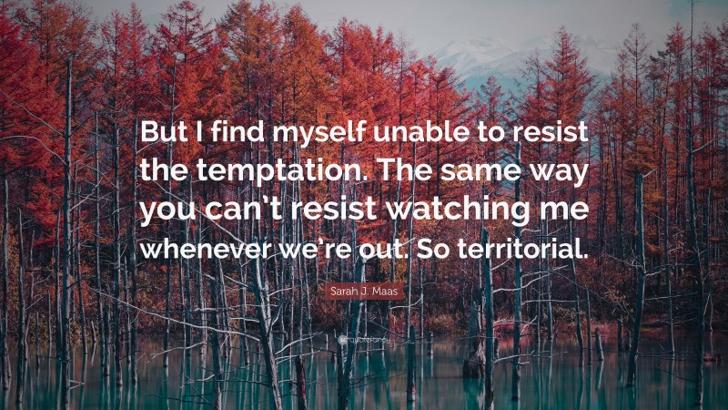 Sarah J. Maas Quote: “But I find myself unable to resist the temptation. The same way you can’t resist watching me whenever we’re out. So territorial.”