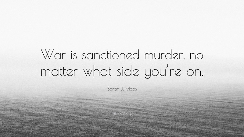 Sarah J. Maas Quote: “War is sanctioned murder, no matter what side you’re on.”