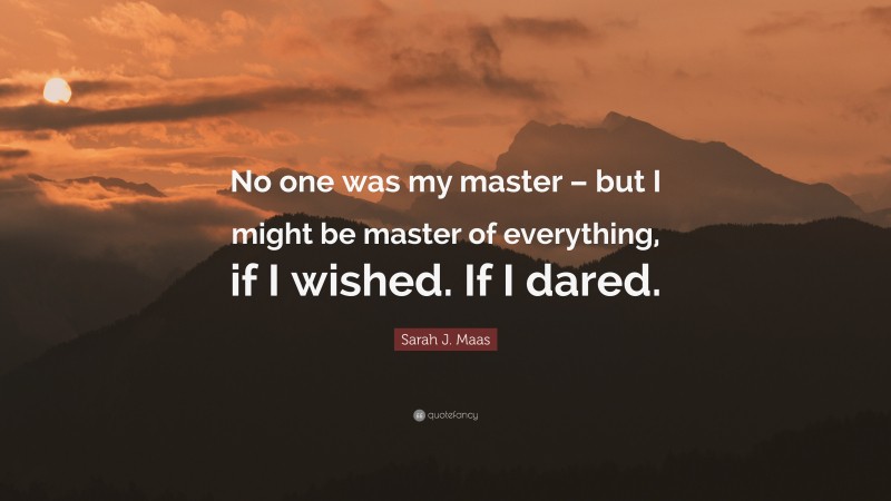 Sarah J. Maas Quote: “No one was my master – but I might be master of everything, if I wished. If I dared.”