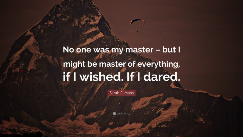 Sarah J. Maas Quote: “No one was my master – but I might be master of everything, if I wished. If I dared.”