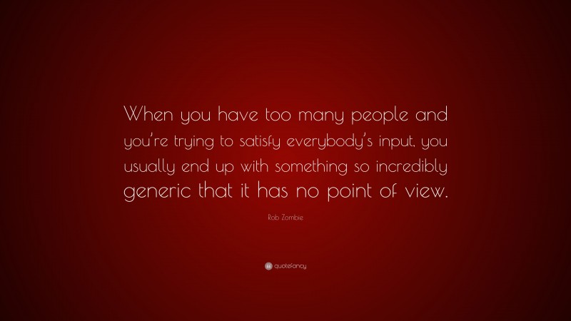 Rob Zombie Quote: “When you have too many people and you’re trying to satisfy everybody’s input, you usually end up with something so incredibly generic that it has no point of view.”