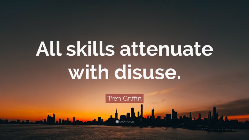 Tren Griffin Quote: “All skills attenuate with disuse.”