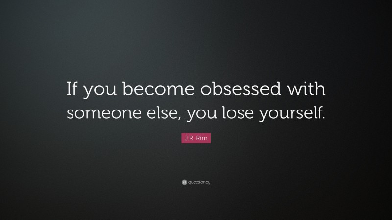 J.R. Rim Quote: “If you become obsessed with someone else, you lose yourself.”