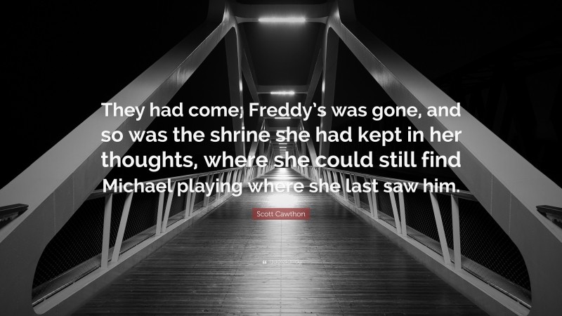 Scott Cawthon Quote: “They had come; Freddy’s was gone, and so was the shrine she had kept in her thoughts, where she could still find Michael playing where she last saw him.”
