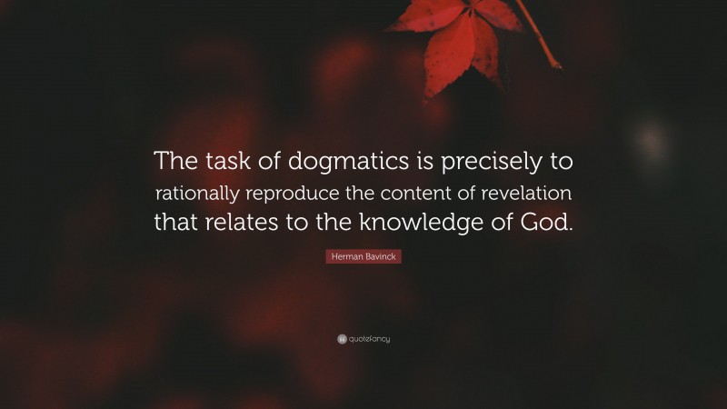 Herman Bavinck Quote: “The task of dogmatics is precisely to rationally reproduce the content of revelation that relates to the knowledge of God.”