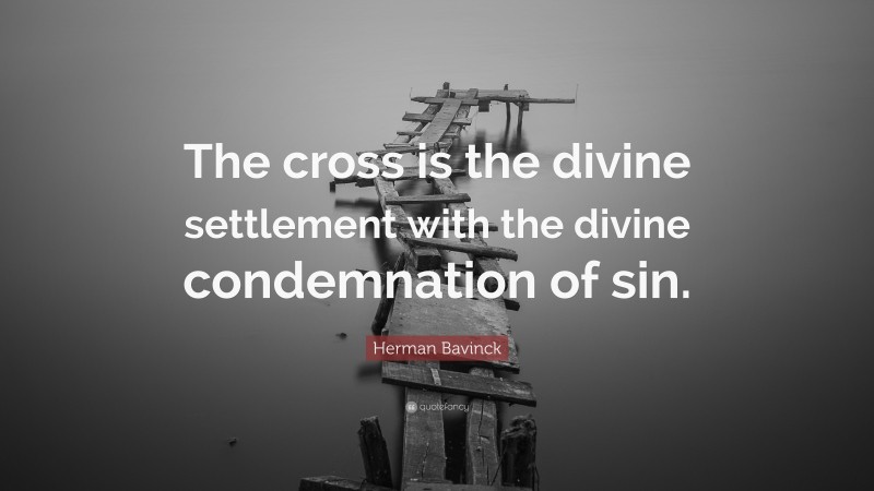 Herman Bavinck Quote: “The cross is the divine settlement with the divine condemnation of sin.”