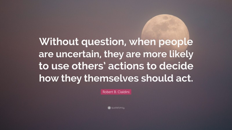 Robert B. Cialdini Quote: “Without question, when people are uncertain, they are more likely to use others’ actions to decide how they themselves should act.”