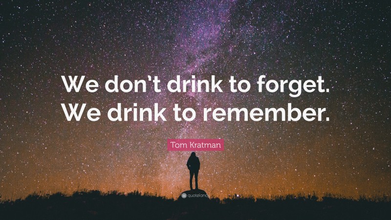 Tom Kratman Quote: “We don’t drink to forget. We drink to remember.”