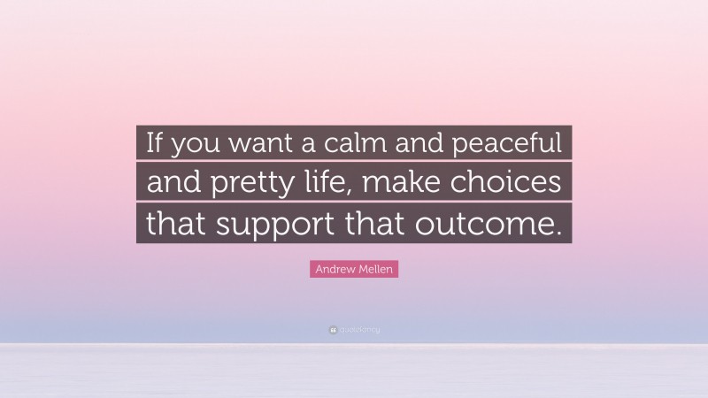 Andrew Mellen Quote: “If you want a calm and peaceful and pretty life, make choices that support that outcome.”