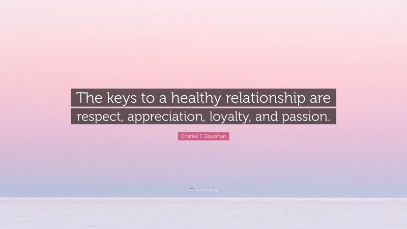 Charles F. Glassman Quote: “The keys to a healthy relationship are respect, appreciation, loyalty, and passion.”