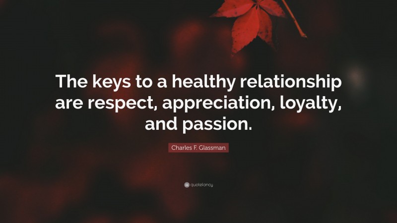 Charles F. Glassman Quote: “The keys to a healthy relationship are respect, appreciation, loyalty, and passion.”
