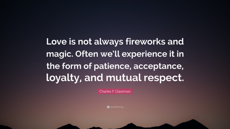 Charles F. Glassman Quote: “Love is not always fireworks and magic. Often we’ll experience it in the form of patience, acceptance, loyalty, and mutual respect.”