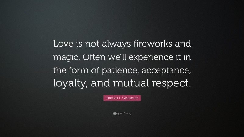 Charles F. Glassman Quote: “Love is not always fireworks and magic. Often we’ll experience it in the form of patience, acceptance, loyalty, and mutual respect.”