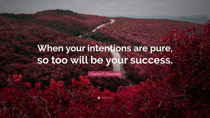 Charles F. Glassman Quote: “When your intentions are pure, so too will be your success.”