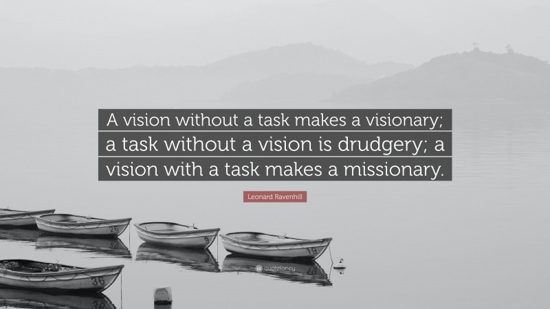Leonard Ravenhill Quote: “A vision without a task makes a visionary; a task without a vision is drudgery; a vision with a task makes a missionary.”
