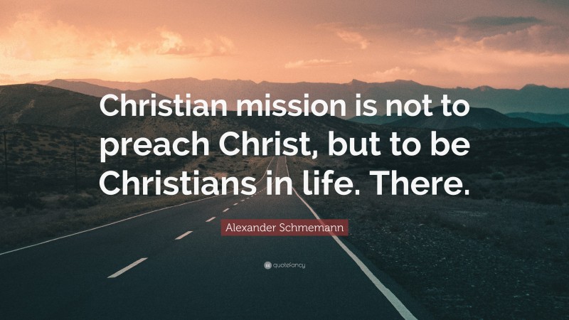 Alexander Schmemann Quote: “Christian mission is not to preach Christ, but to be Christians in life. There.”