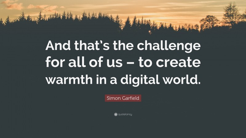 Simon Garfield Quote: “And that’s the challenge for all of us – to create warmth in a digital world.”