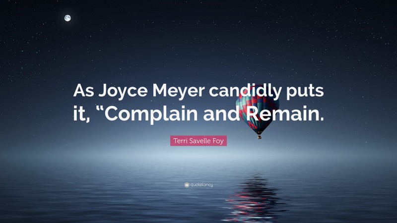 Terri Savelle Foy Quote: “As Joyce Meyer candidly puts it, “Complain and Remain.”