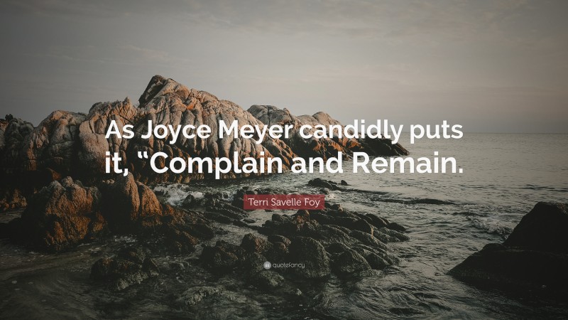 Terri Savelle Foy Quote: “As Joyce Meyer candidly puts it, “Complain and Remain.”