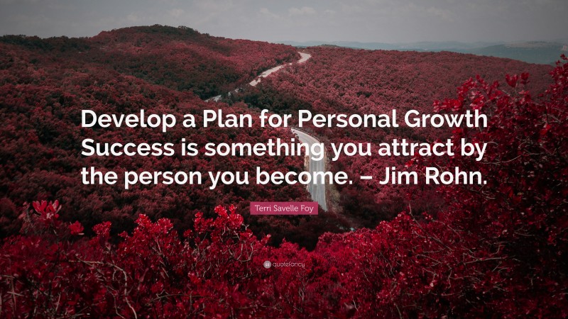 Terri Savelle Foy Quote: “Develop a Plan for Personal Growth Success is something you attract by the person you become. – Jim Rohn.”