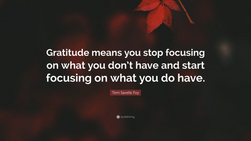 Terri Savelle Foy Quote: “Gratitude means you stop focusing on what you don’t have and start focusing on what you do have.”