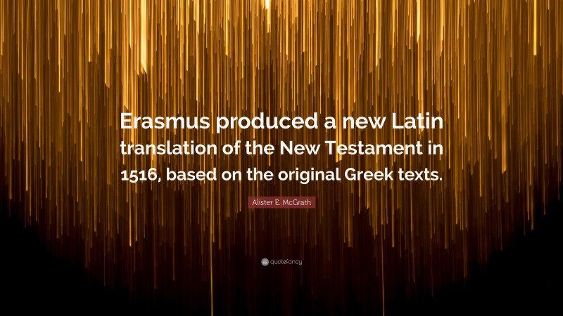 Alister E. McGrath Quote: “Erasmus produced a new Latin translation of the New Testament in 1516, based on the original Greek texts.”