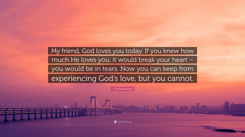 J. Vernon McGee Quote: “My friend, God loves you today. If you knew how much He loves you, it would break your heart – you would be in tears. Now you can keep from experiencing God’s love, but you cannot.”