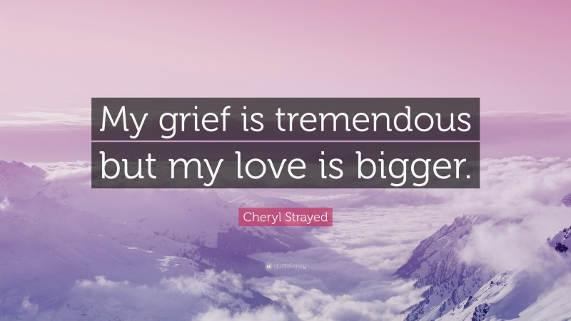 Cheryl Strayed Quote: “My grief is tremendous but my love is bigger.”