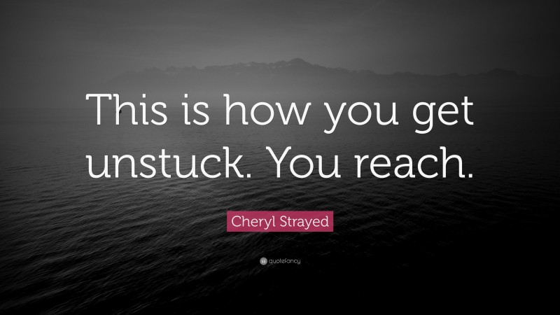 Cheryl Strayed Quote: “This is how you get unstuck. You reach.”