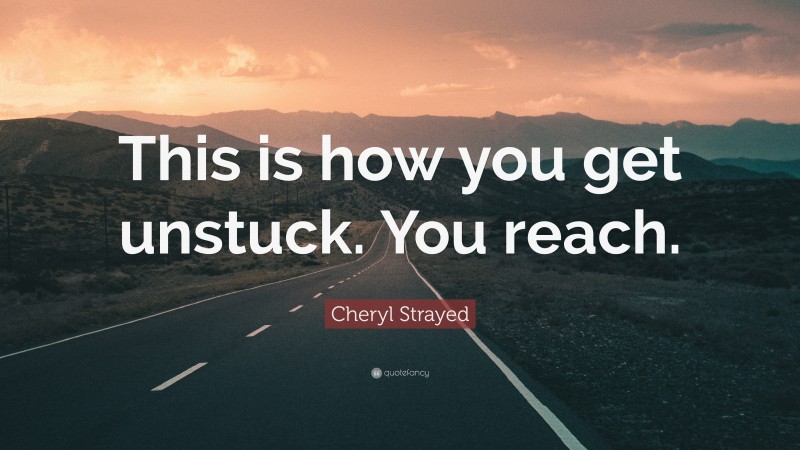 Cheryl Strayed Quote: “This is how you get unstuck. You reach.”
