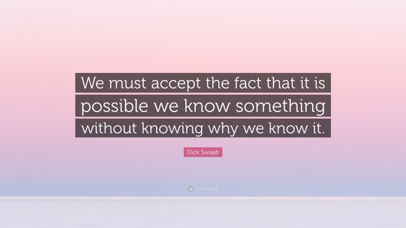 Dick Swaab Quote: “We must accept the fact that it is possible we know something without knowing why we know it.”