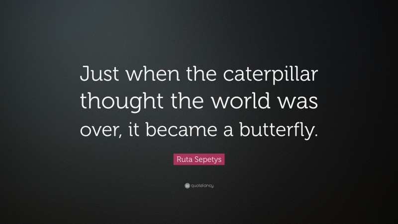 Ruta Sepetys Quote: “Just when the caterpillar thought the world was over, it became a butterfly.”