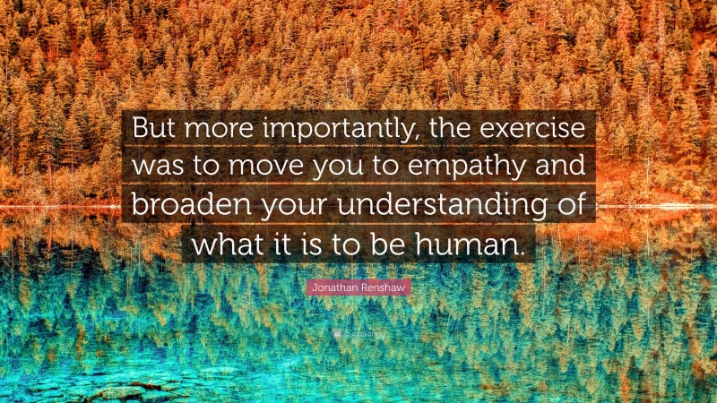 Jonathan Renshaw Quote: “But more importantly, the exercise was to move you to empathy and broaden your understanding of what it is to be human.”