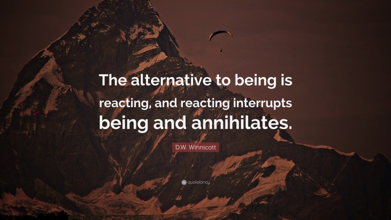 D.W. Winnicott Quote: “The alternative to being is reacting, and reacting interrupts being and annihilates.”