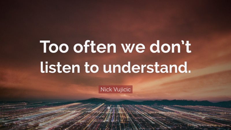 Nick Vujicic Quote: “Too often we don’t listen to understand.”