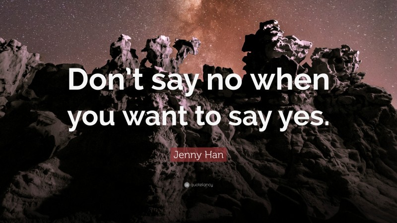 Jenny Han Quote: “Don’t say no when you want to say yes.”