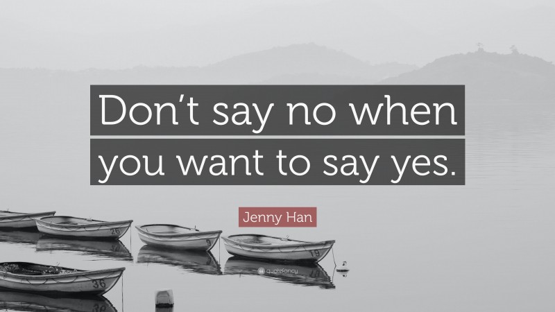 Jenny Han Quote: “Don’t say no when you want to say yes.”