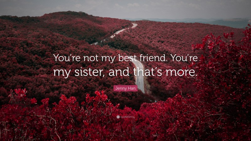 Jenny Han Quote: “You’re not my best friend. You’re my sister, and that’s more.”