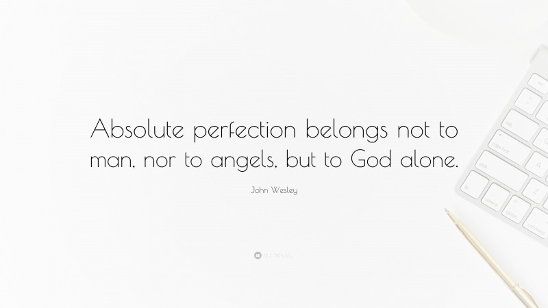 John Wesley Quote: “Absolute perfection belongs not to man, nor to angels, but to God alone.”