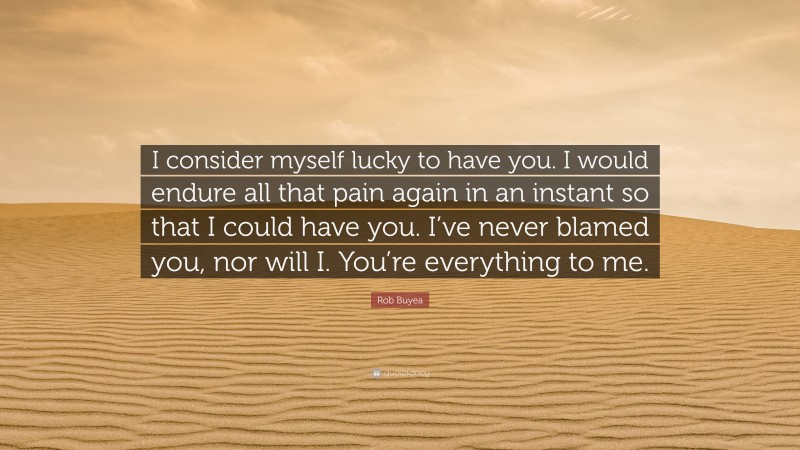 Rob Buyea Quote: “I consider myself lucky to have you. I would endure all that pain again in an instant so that I could have you. I’ve never blamed you, nor will I. You’re everything to me.”