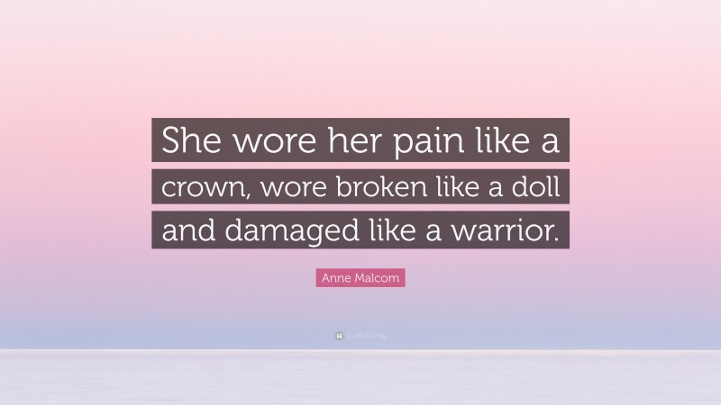 Anne Malcom Quote: “She wore her pain like a crown, wore broken like a doll and damaged like a warrior.”