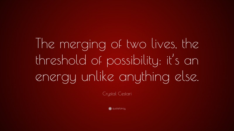 Crystal Cestari Quote: “The merging of two lives, the threshold of possibility: it’s an energy unlike anything else.”