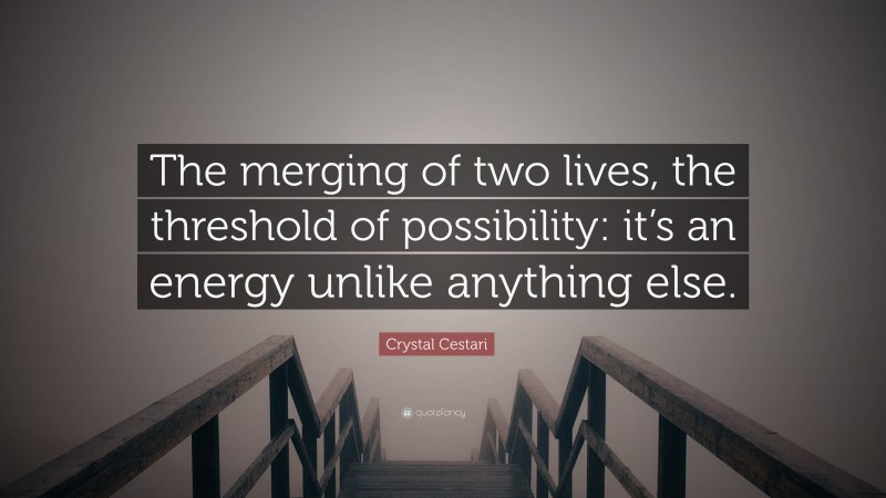 Crystal Cestari Quote: “The merging of two lives, the threshold of possibility: it’s an energy unlike anything else.”